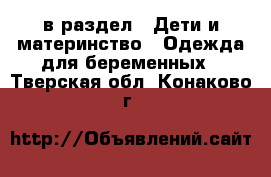  в раздел : Дети и материнство » Одежда для беременных . Тверская обл.,Конаково г.